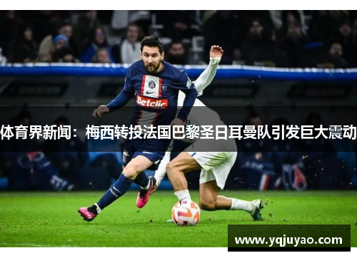 体育界新闻：梅西转投法国巴黎圣日耳曼队引发巨大震动